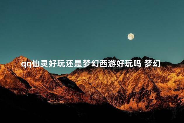 qq仙灵好玩还是梦幻西游好玩吗 梦幻q仙官网